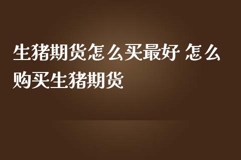 生猪期货怎么买最好 怎么购买生猪期货
