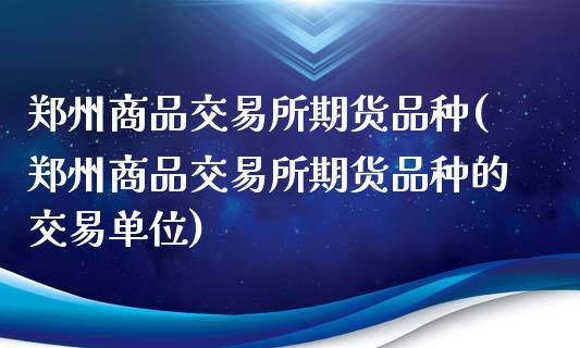 郑州商品交易所期货品种(郑州商品交易所期货品种的交易单位)
