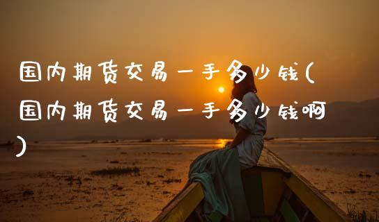 国内期货交易一手多少钱(国内期货交易一手多少钱啊)