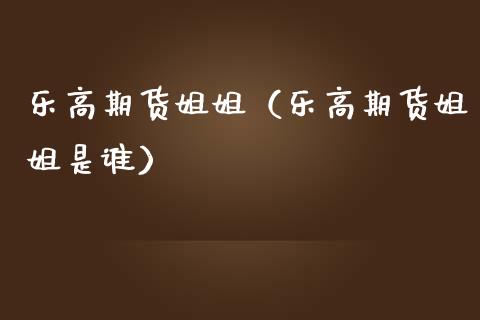 乐高期货姐姐（乐高期货姐姐是谁）