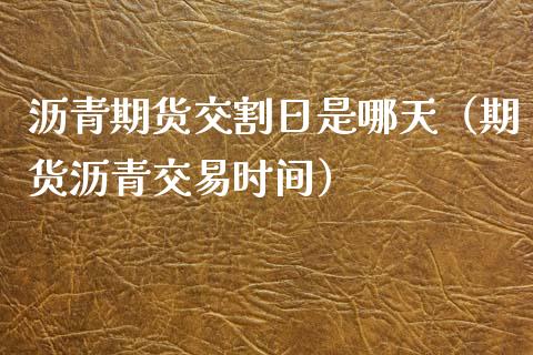 沥青期货交割日是哪天（期货沥青交易时间）