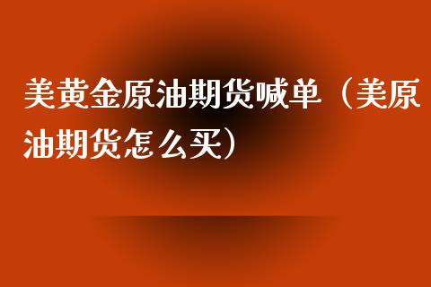 美黄金原油期货喊单（美原油期货怎么买）