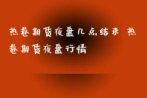 热卷期货夜盘几点结束 热卷期货夜盘行情
