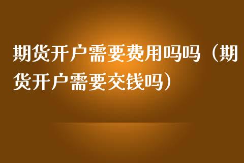 期货开户需要费用吗吗（期货开户需要交钱吗）