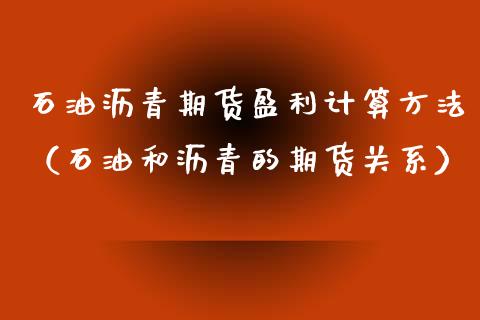石油沥青期货盈利计算方法（石油和沥青的期货关系）