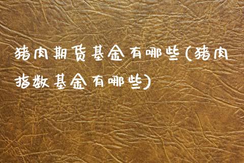 猪肉期货基金有哪些(猪肉指数基金有哪些)