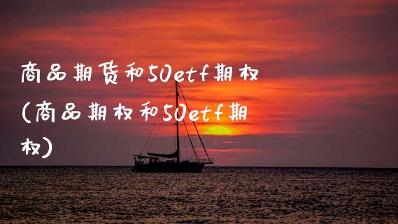 商品期货和50etf期权(商品期权和50etf期权)