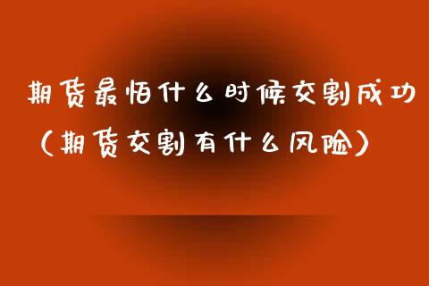 期货最怕什么时候交割成功（期货交割有什么风险）