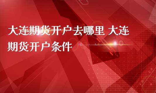 大连期货开户去哪里 大连期货开户条件
