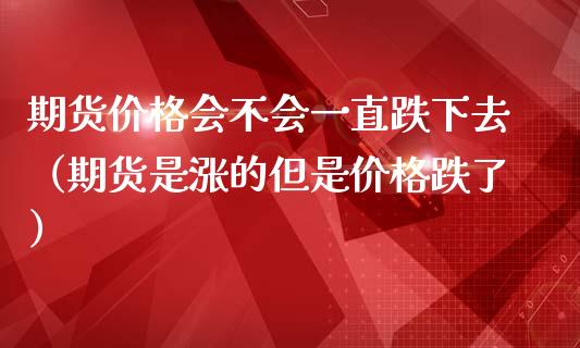 期货价格会不会一直跌下去（期货是涨的但是价格跌了）