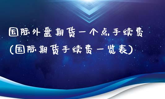 国际外盘期货一个点手续费(国际期货手续费一览表)