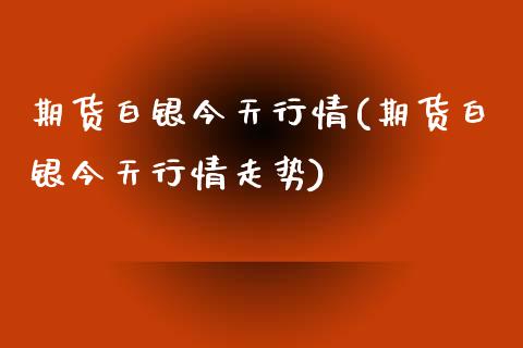 期货白银今天行情(期货白银今天行情走势)