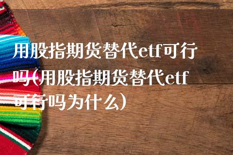用股指期货替代etf可行吗(用股指期货替代etf可行吗为什么)