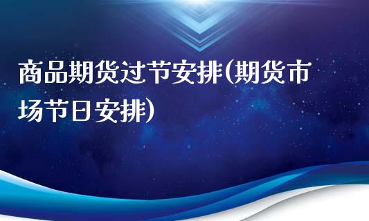 商品期货过节安排(期货市场节日安排)
