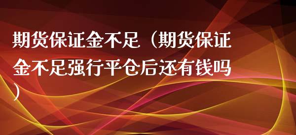 期货保证金不足（期货保证金不足强行平仓后还有钱吗）