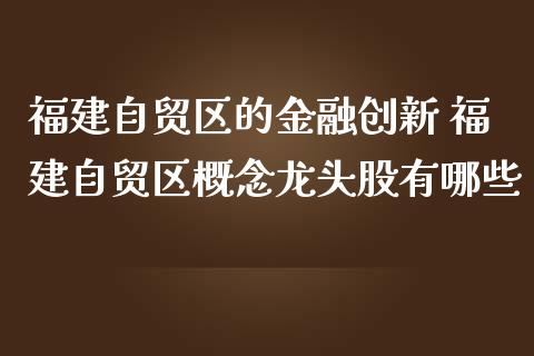 福建自贸区的金融创新 福建自贸区概念龙头股有哪些