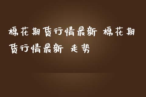 棉花期货行情最新 棉花期货行情最新 走势