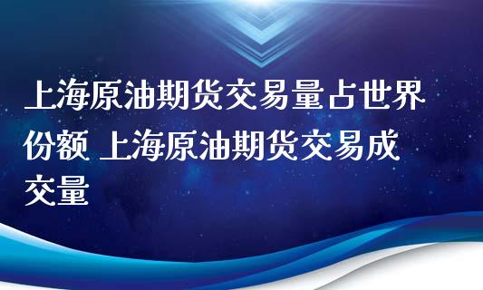 上海原油期货交易量占世界份额 上海原油期货交易成交量