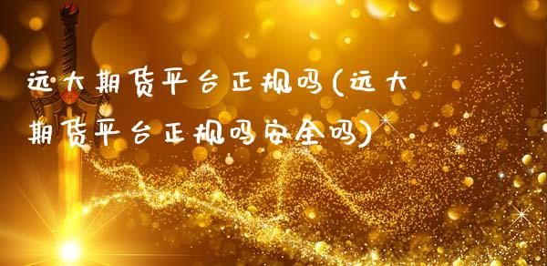 远大期货平台正规吗(远大期货平台正规吗安全吗)