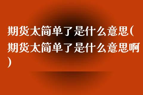 期货太简单了是什么意思(期货太简单了是什么意思啊)