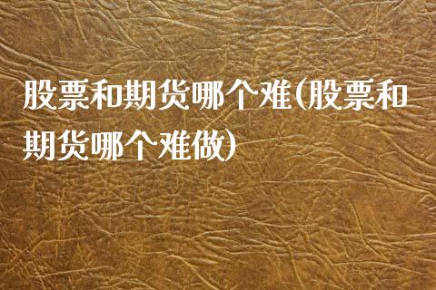 股票和期货哪个难(股票和期货哪个难做)
