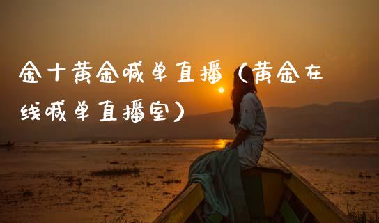 金十黄金喊单直播（黄金在线喊单直播室）