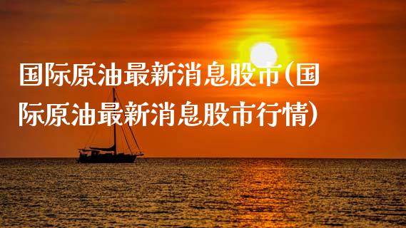 国际原油最新消息股市(国际原油最新消息股市行情)