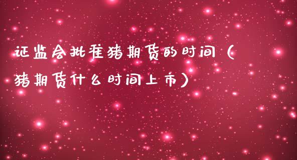 证监会批准猪期货的时间（猪期货什么时间上市）
