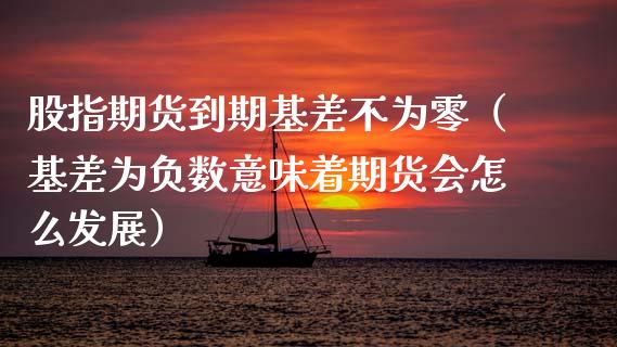 股指期货到期基差不为零（基差为负数意味着期货会怎么发展）