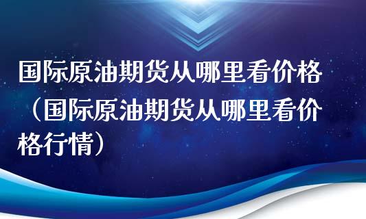 国际原油期货从哪里看价格（国际原油期货从哪里看价格行情）