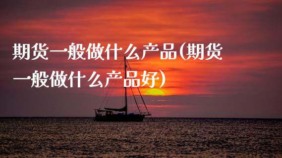 期货一般做什么产品(期货一般做什么产品好)