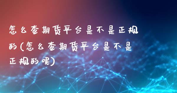 怎么查期货平台是不是正规的(怎么查期货平台是不是正规的呢)