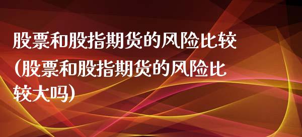 股票和股指期货的风险比较(股票和股指期货的风险比较大吗)