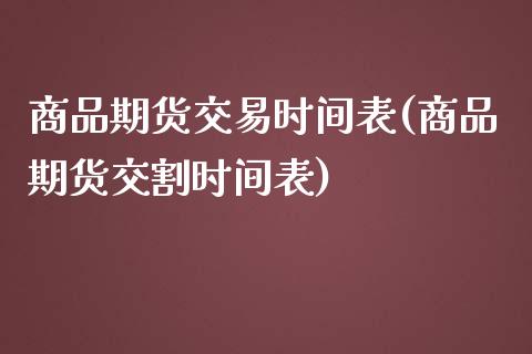 商品期货交易时间表(商品期货交割时间表)