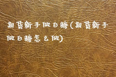 期货新手做白糖(期货新手做白糖怎么做)