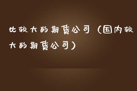 比较大的期货公司（国内较大的期货公司）