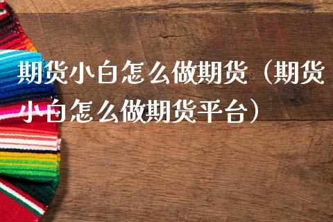 期货小白怎么做期货（期货小白怎么做期货平台）