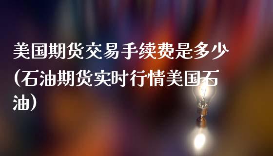 美国期货交易手续费是多少(石油期货实时行情美国石油)