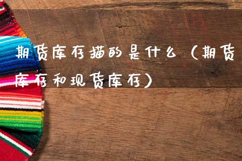 期货库存描的是什么（期货库存和现货库存）