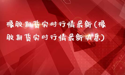 橡胶期货实时行情最新(橡胶期货实时行情最新消息)