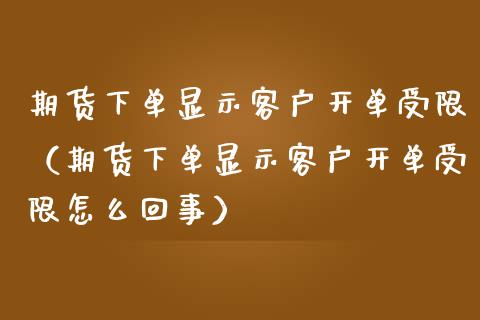 期货下单显示客户开单受限（期货下单显示客户开单受限怎么回事）