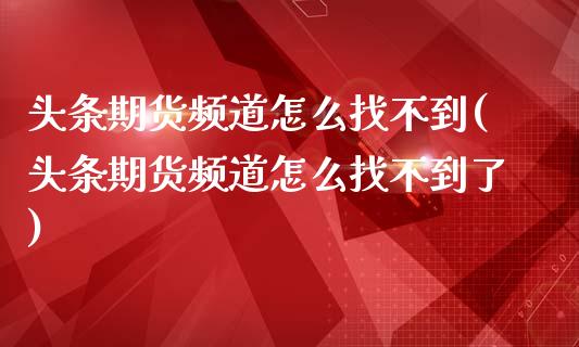 头条期货频道怎么找不到(头条期货频道怎么找不到了)
