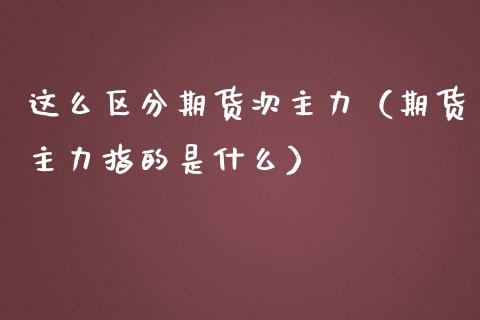 这么区分期货次主力（期货主力指的是什么）