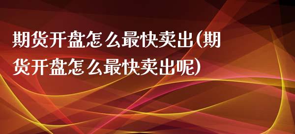 期货开盘怎么最快卖出(期货开盘怎么最快卖出呢)