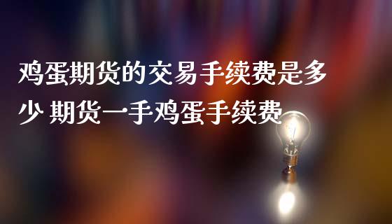 鸡蛋期货的交易手续费是多少 期货一手鸡蛋手续费