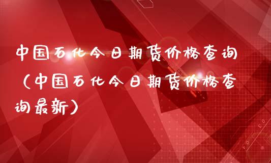 中国石化今日期货价格查询（中国石化今日期货价格查询最新）