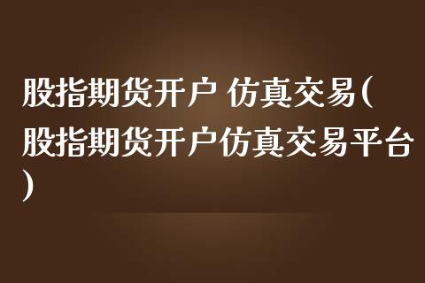 股指期货开户 仿真交易(股指期货开户仿真交易平台)