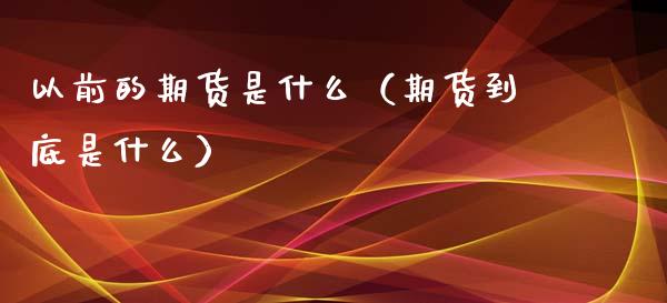 以前的期货是什么（期货到底是什么）