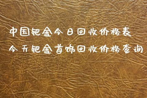 中国钯金今日回收价格表 今天钯金首饰回收价格查询