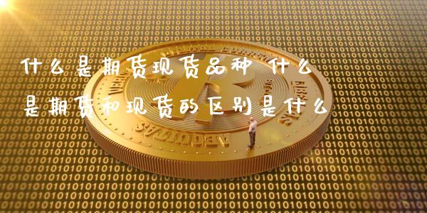 什么是期货现货品种 什么是期货和现货的区别是什么